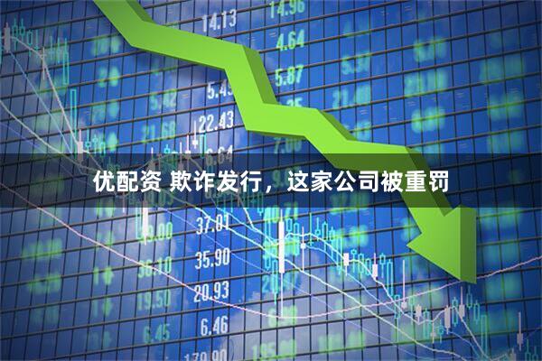 优配资 欺诈发行，这家公司被重罚