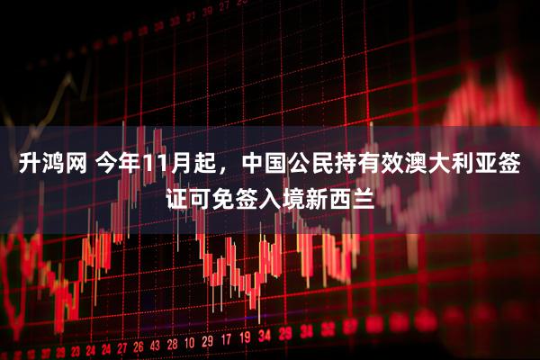 升鸿网 今年11月起，中国公民持有效澳大利亚签证可免签入境新西兰