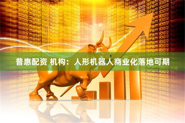 普惠配资 机构：人形机器人商业化落地可期