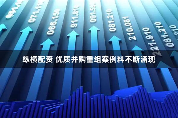 纵横配资 优质并购重组案例料不断涌现