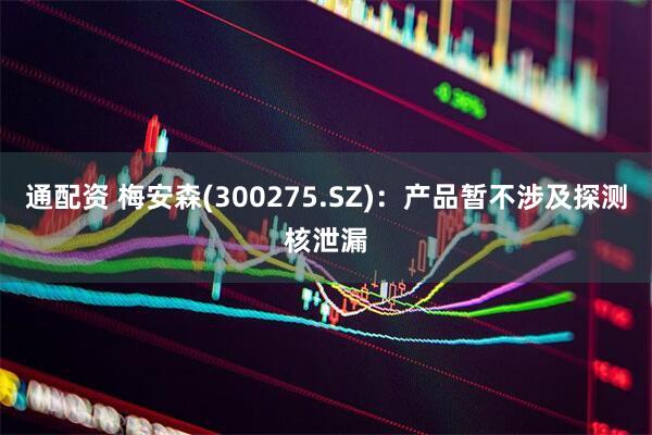 通配资 梅安森(300275.SZ)：产品暂不涉及探测核泄漏