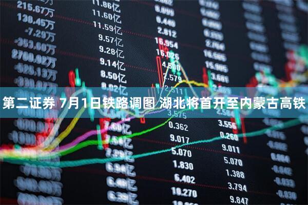 第二证券 7月1日铁路调图 湖北将首开至内蒙古高铁