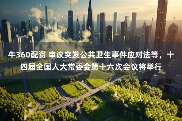 牛360配资 审议突发公共卫生事件应对法等，十四届全国人大常委会第十六次会议将举行