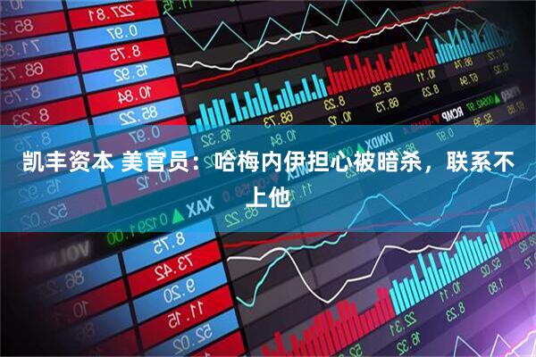 凯丰资本 美官员：哈梅内伊担心被暗杀，联系不上他