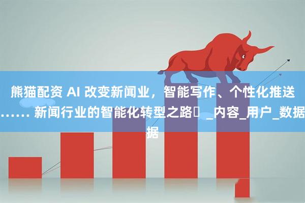 熊猫配资 AI 改变新闻业，智能写作、个性化推送…… 新闻行业的智能化转型之路​_内容_用户_数据