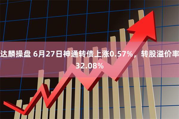 达麟操盘 6月27日神通转债上涨0.57%，转股溢价率32.08%