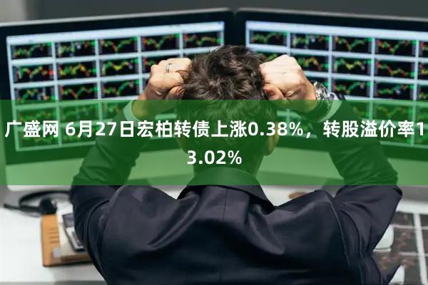 广盛网 6月27日宏柏转债上涨0.38%，转股溢价率13.02%