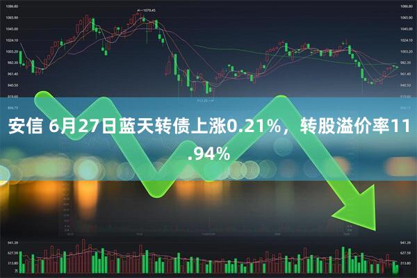 安信 6月27日蓝天转债上涨0.21%，转股溢价率11.94%