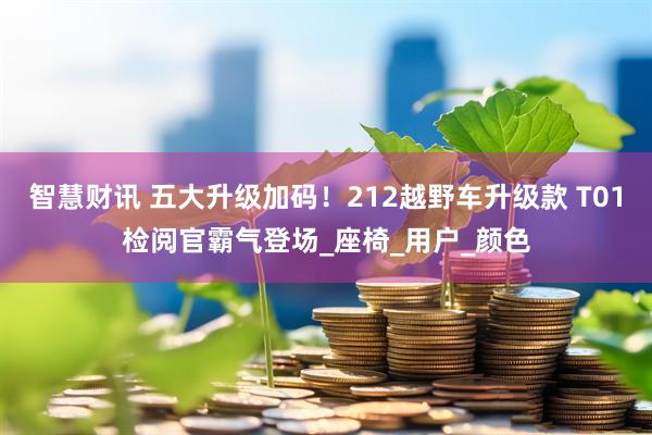 智慧财讯 五大升级加码！212越野车升级款 T01检阅官霸气登场_座椅_用户_颜色