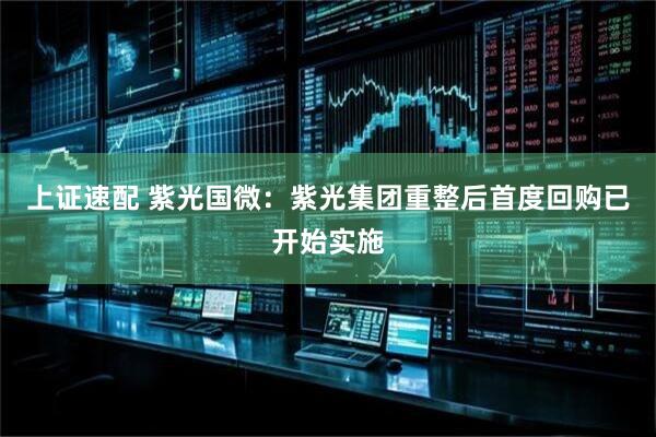 上证速配 紫光国微：紫光集团重整后首度回购已开始实施