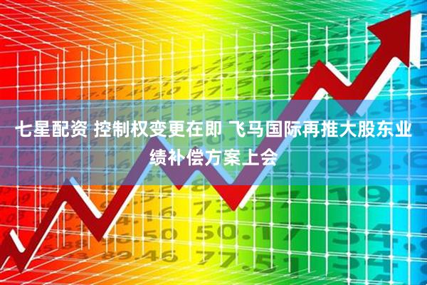 七星配资 控制权变更在即 飞马国际再推大股东业绩补偿方案上会