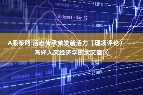A股策略 活态传承激发新活力（现场评论） ——写好人文经济学的大文章③