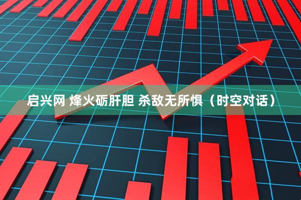 启兴网 烽火砺肝胆 杀敌无所惧（时空对话）