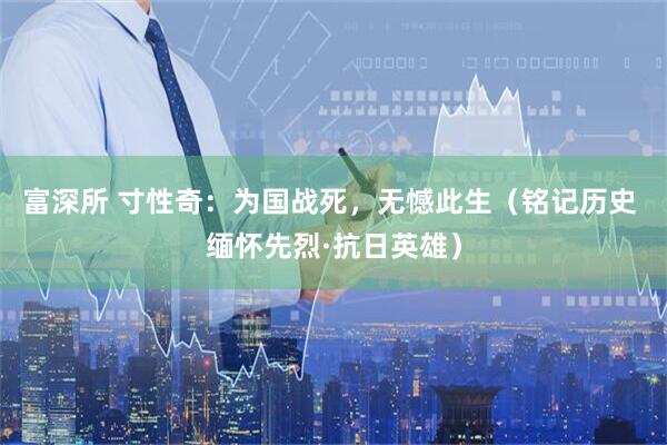 富深所 寸性奇：为国战死，无憾此生（铭记历史 缅怀先烈·抗日英雄）