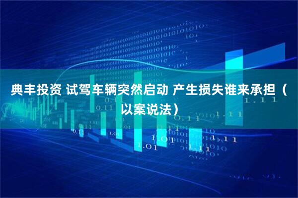 典丰投资 试驾车辆突然启动 产生损失谁来承担（以案说法）