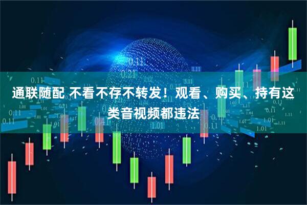 通联随配 不看不存不转发！观看、购买、持有这类音视频都违法