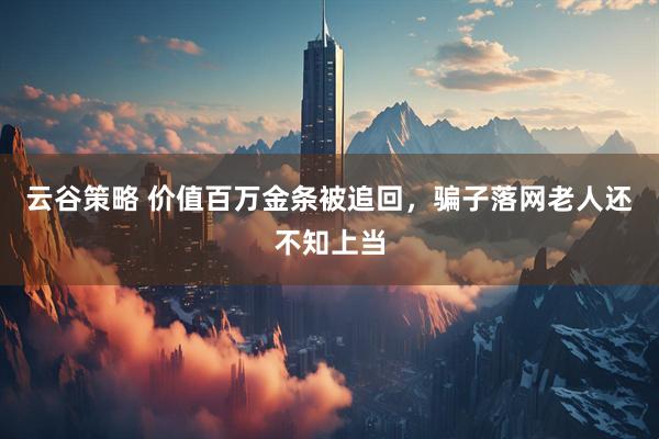 云谷策略 价值百万金条被追回，骗子落网老人还不知上当