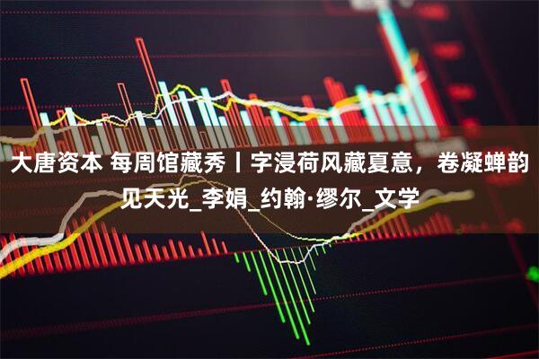 大唐资本 每周馆藏秀丨字浸荷风藏夏意，卷凝蝉韵见天光_李娟_约翰·缪尔_文学