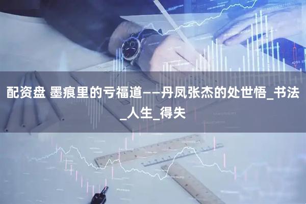 配资盘 墨痕里的亏福道——丹凤张杰的处世悟_书法_人生_得失
