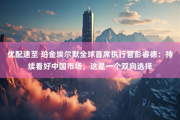 优配速至 珀金埃尔默全球首席执行官彭睿德：持续看好中国市场，这是一个双向选择