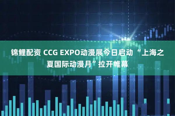 锦鲤配资 CCG EXPO动漫展今日启动 “上海之夏国际动漫月”拉开帷幕