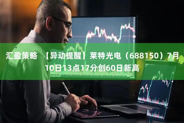 汇盈策略  【异动提醒】莱特光电（688150）7月10日13点17分创60日新高