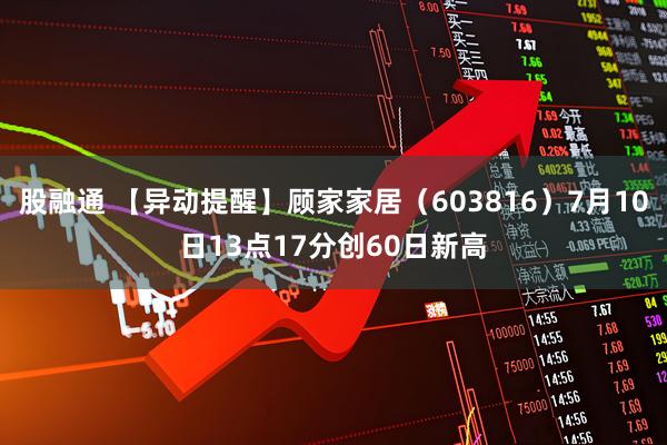 股融通 【异动提醒】顾家家居（603816）7月10日13点17分创60日新高