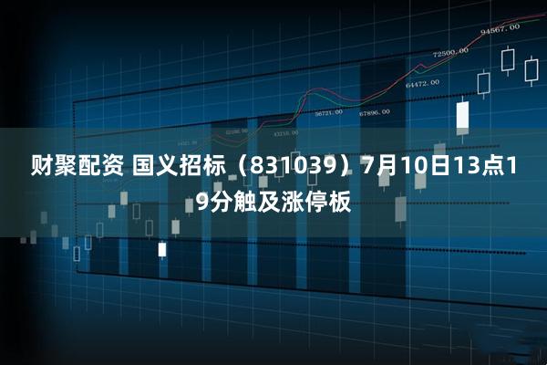 财聚配资 国义招标（831039）7月10日13点19分触及涨停板