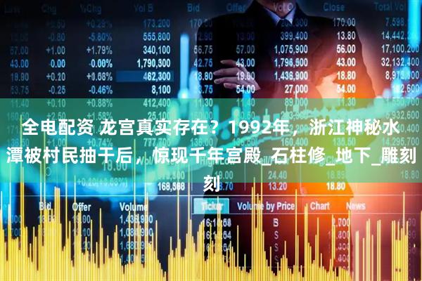 全电配资 龙宫真实存在？1992年，浙江神秘水潭被村民抽干后，惊现千年宫殿_石柱修_地下_雕刻