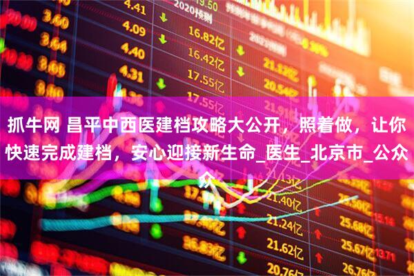 抓牛网 昌平中西医建档攻略大公开，照着做，让你快速完成建档，安心迎接新生命_医生_北京市_公众
