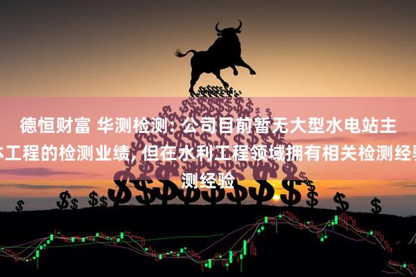 德恒财富 华测检测: 公司目前暂无大型水电站主体工程的检测业绩, 但在水利工程领域拥有相关检测经验