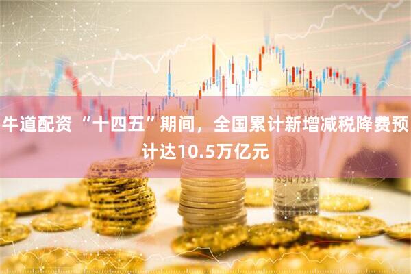 牛道配资 “十四五”期间，全国累计新增减税降费预计达10.5万亿元