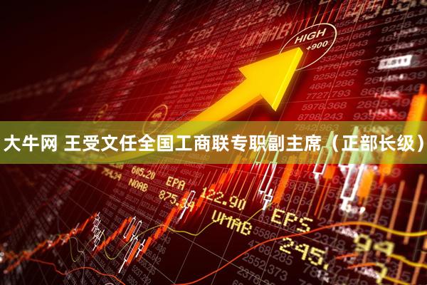 大牛网 王受文任全国工商联专职副主席（正部长级）