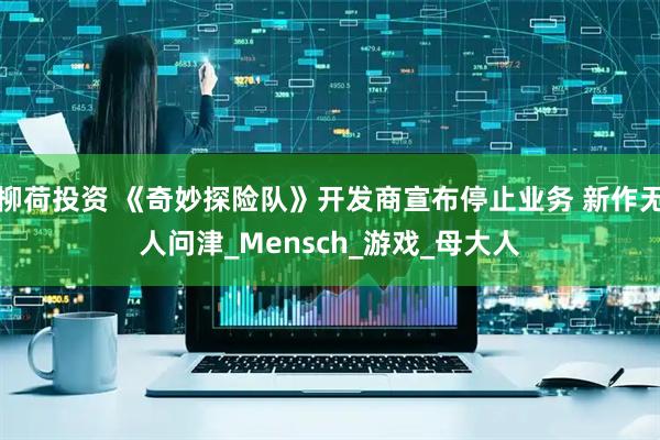 柳荷投资 《奇妙探险队》开发商宣布停止业务 新作无人问津_Mensch_游戏_母大人