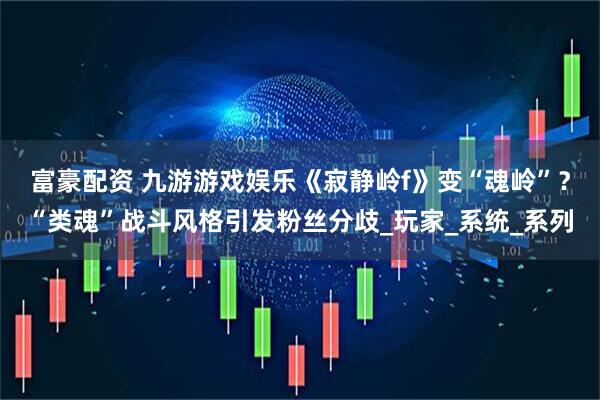 富豪配资 九游游戏娱乐《寂静岭f》变“魂岭”？“类魂”战斗风格引发粉丝分歧_玩家_系统_系列