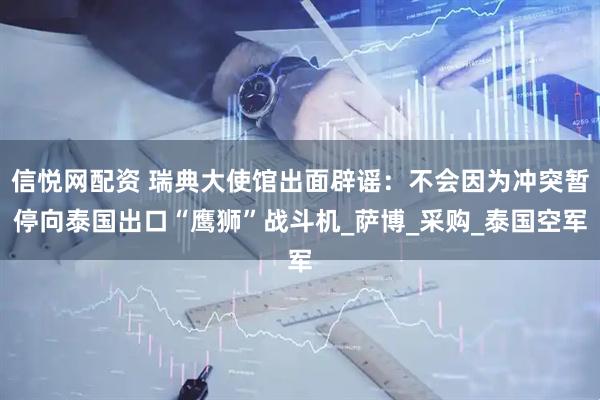 信悦网配资 瑞典大使馆出面辟谣：不会因为冲突暂停向泰国出口“鹰狮”战斗机_萨博_采购_泰国空军