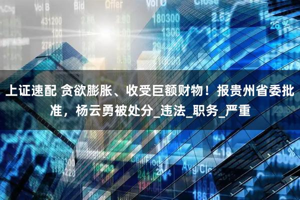 上证速配 贪欲膨胀、收受巨额财物！报贵州省委批准，杨云勇被处分_违法_职务_严重