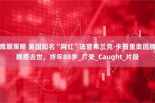鹰眼策略 美国知名“网红”法官弗兰克·卡普里奥因胰腺癌去世，终年88岁_广受_Caught_片段