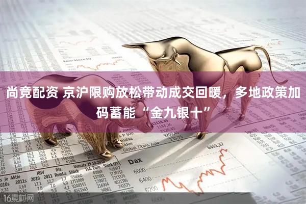 尚竞配资 京沪限购放松带动成交回暖，多地政策加码蓄能 “金九银十”