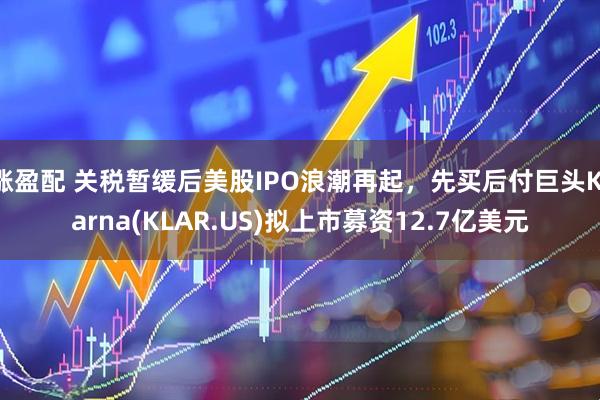 涨盈配 关税暂缓后美股IPO浪潮再起，先买后付巨头Klarna(KLAR.US)拟上市募资12.7亿美元