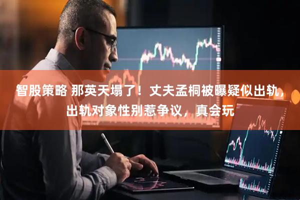 智股策略 那英天塌了！丈夫孟桐被曝疑似出轨，出轨对象性别惹争议，真会玩