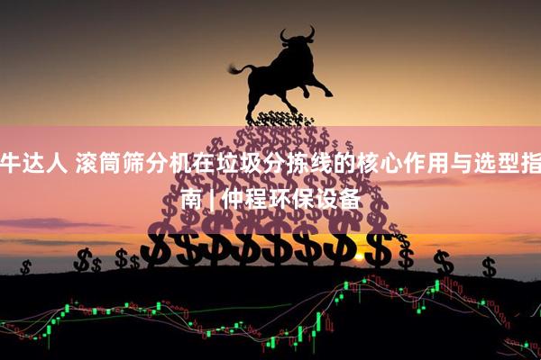 牛达人 滚筒筛分机在垃圾分拣线的核心作用与选型指南 | 仲程环保设备