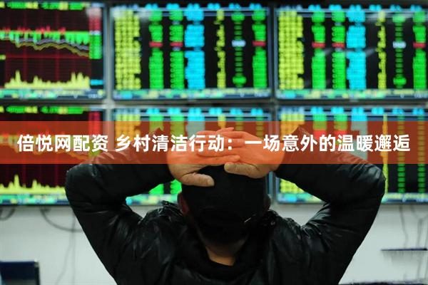 倍悦网配资 乡村清洁行动：一场意外的温暖邂逅