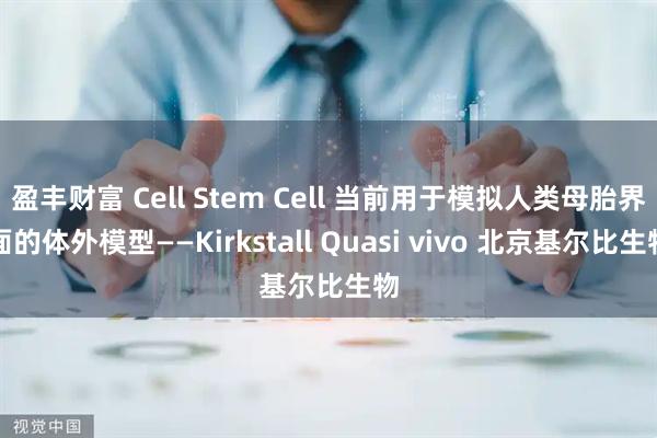 盈丰财富 Cell Stem Cell 当前用于模拟人类母胎界面的体外模型——Kirkstall Quasi vivo 北京基尔比生物