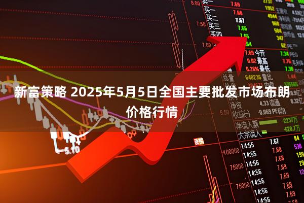 新富策略 2025年5月5日全国主要批发市场布朗价格行情