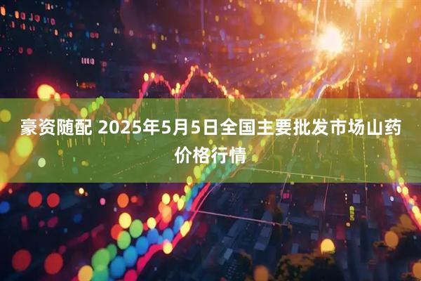 豪资随配 2025年5月5日全国主要批发市场山药价格行情