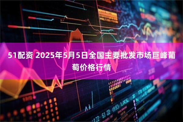51配资 2025年5月5日全国主要批发市场巨峰葡萄价格行情