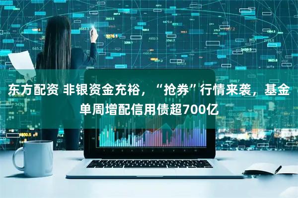 东方配资 非银资金充裕，“抢券”行情来袭，基金单周增配信用债超700亿