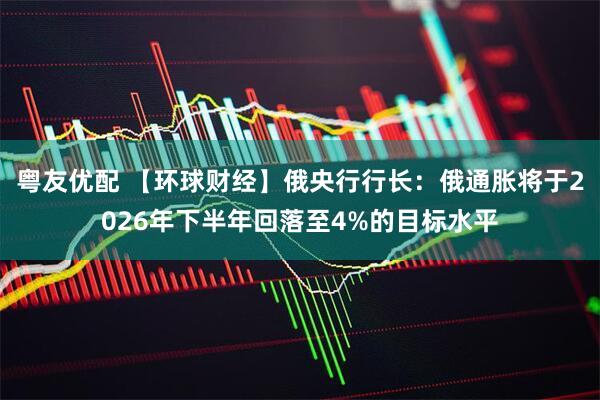 粤友优配 【环球财经】俄央行行长：俄通胀将于2026年下半年回落至4%的目标水平