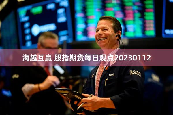 海越互赢 股指期货每日观点20230112
